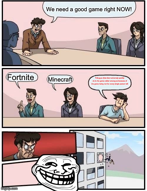 Boardroom Meeting Suggestion Meme | We need a good game right NOW! Fortnite; Minecraft; Fall guys (that died extremely quickly do to the game called among us because of the game being not fun every single person left | image tagged in memes,boardroom meeting suggestion | made w/ Imgflip meme maker