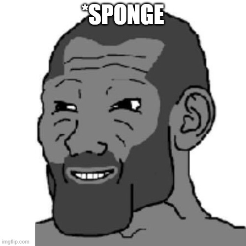Gigachad wojak | *SPONGE | image tagged in gigachad wojak | made w/ Imgflip meme maker