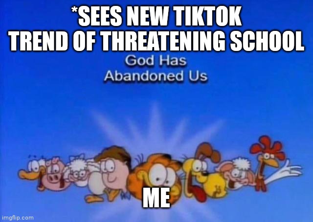 AAAAA | *SEES NEW TIKTOK TREND OF THREATENING SCHOOL; ME | image tagged in garfield god has abandoned us | made w/ Imgflip meme maker