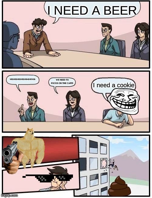 BEERBEERBEER | I NEED A BEER; YESYESYESYESYEHSYEYDS; WE NEED TO FOCUS ON THE CAPIT-; I need a cookie | image tagged in memes,boardroom meeting suggestion | made w/ Imgflip meme maker