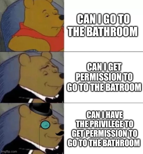 Fancy pooh | CAN I GO TO THE BATHROOM; CAN I GET PERMISSION TO GO TO THE BATROOM; CAN I HAVE THE PRIVILEGE TO GET PERMISSION TO GO TO THE BATHROOM | image tagged in fancy pooh | made w/ Imgflip meme maker