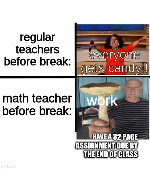 Blank Starter Pack | regular teachers before break:; everyone gets candy!! math teacher before break:; work; 32 PAGE ASSIGNMENT DUE BY THE END OF CLASS | image tagged in memes,blank starter pack | made w/ Imgflip meme maker