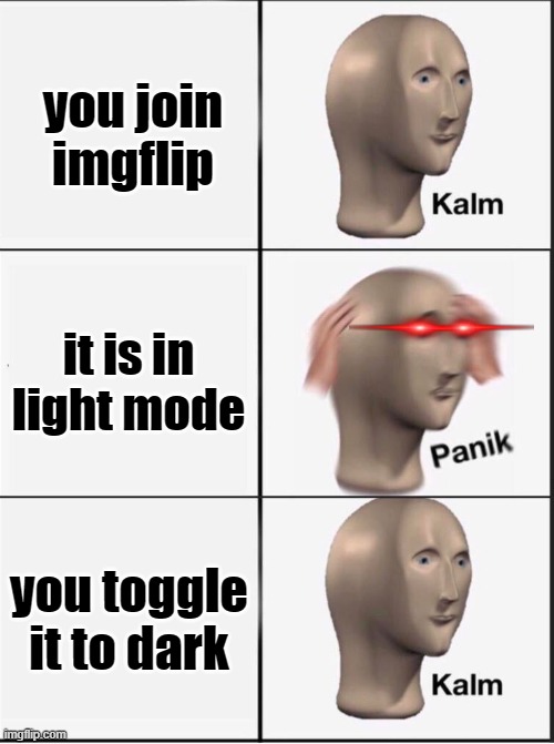 burned eeys | you join imgflip; it is in light mode; you toggle it to dark | image tagged in reverse kalm panik | made w/ Imgflip meme maker
