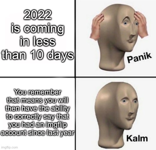 There’s a silver lining to everything | 2022 is coming in less than 10 days; You remember that means you will then have the abllity to correctly say that you had an imgflip account since last year | image tagged in panik kalm | made w/ Imgflip meme maker