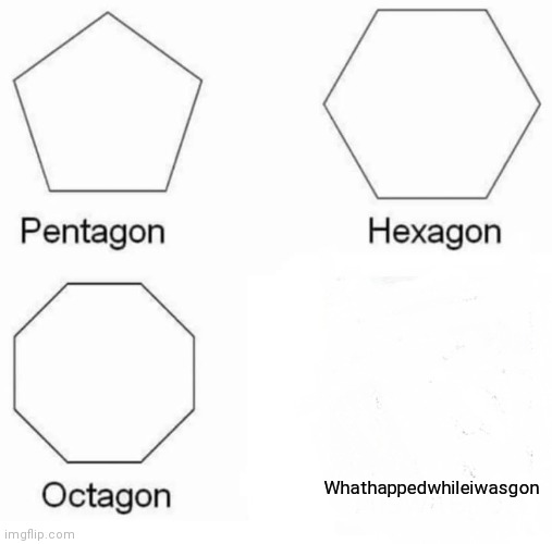 Pentagon Hexagon Octagon Meme | Whathappedwhileiwasgon | image tagged in memes,pentagon hexagon octagon | made w/ Imgflip meme maker