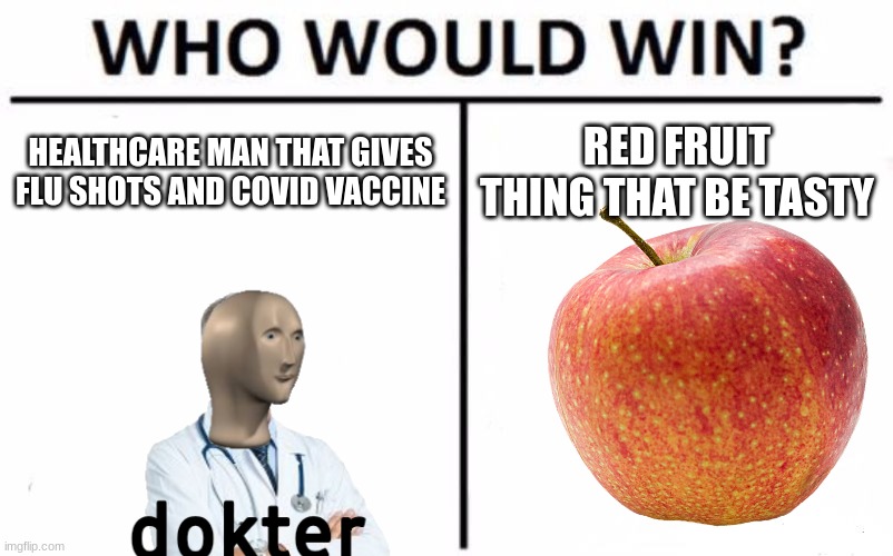 Comment which one you think would win. | HEALTHCARE MAN THAT GIVES FLU SHOTS AND COVID VACCINE; RED FRUIT THING THAT BE TASTY | image tagged in barney will eat all of your delectable biscuits,oh wow are you actually reading these tags | made w/ Imgflip meme maker