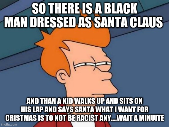 racist kid | SO THERE IS A BLACK MAN DRESSED AS SANTA CLAUS; AND THAN A KID WALKS UP AND SITS ON HIS LAP AND SAYS SANTA WHAT I WANT FOR CRISTMAS IS TO NOT BE RACIST ANY....WAIT A MINUITE | image tagged in memes | made w/ Imgflip meme maker