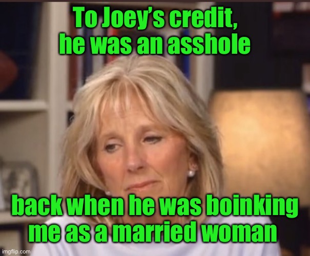 Jill Biden meme | To Joey’s credit, he was an asshole back when he was boinking me as a married woman | image tagged in jill biden meme | made w/ Imgflip meme maker