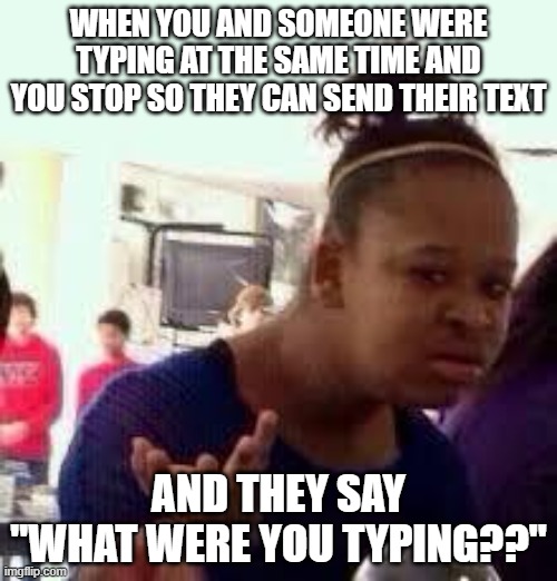 does this happen to you? bc i decided to make this right after someone did this to me |  WHEN YOU AND SOMEONE WERE TYPING AT THE SAME TIME AND YOU STOP SO THEY CAN SEND THEIR TEXT; AND THEY SAY "WHAT WERE YOU TYPING??" | image tagged in bruh,texting,memes,so true memes,funny because it's true,funny | made w/ Imgflip meme maker