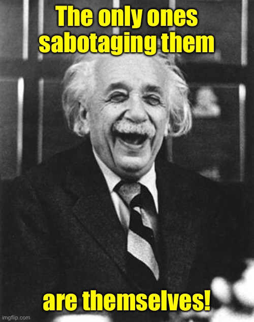 Einstein laugh | The only ones sabotaging them are themselves! | image tagged in einstein laugh | made w/ Imgflip meme maker
