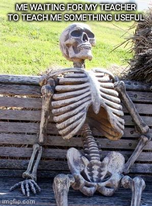 First meme btw :) | ME WAITING FOR MY TEACHER TO TEACH ME SOMETHING USEFUL | image tagged in memes,waiting skeleton | made w/ Imgflip meme maker