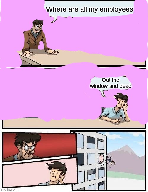 Boardroom Meeting Suggestion | Where are all my employees; Out the window and dead | image tagged in memes,boardroom meeting suggestion | made w/ Imgflip meme maker