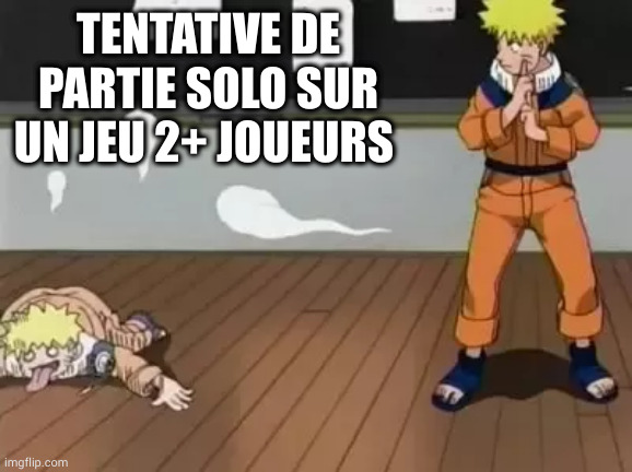 Naruto Bad Clone | TENTATIVE DE PARTIE SOLO SUR UN JEU 2+ JOUEURS | image tagged in naruto bad clone | made w/ Imgflip meme maker