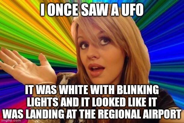 The word UFO is a misnomer since it establishes you are looking at flying objects and not line-dancing dinosaurs right? |  I ONCE SAW A UFO; IT WAS WHITE WITH BLINKING LIGHTS AND IT LOOKED LIKE IT WAS LANDING AT THE REGIONAL AIRPORT | image tagged in memes,dumb blonde,ufos,airplanes | made w/ Imgflip meme maker