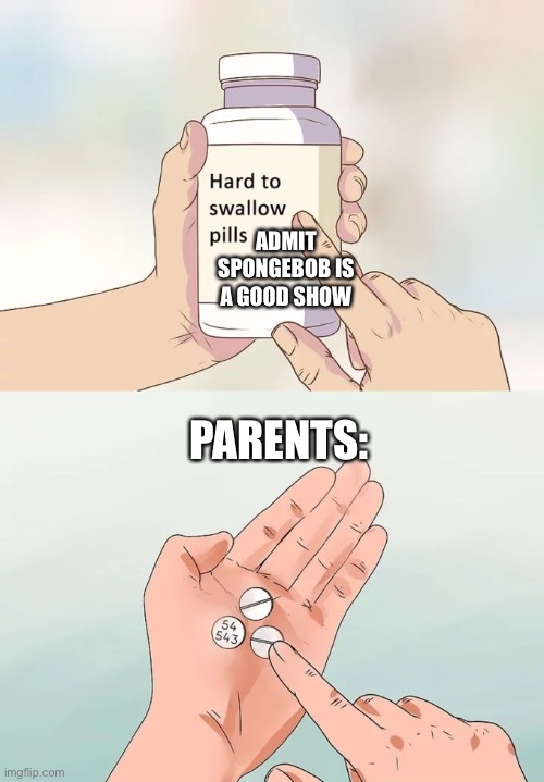 Parents | ADMIT SPONGEBOB IS A GOOD SHOW; PARENTS: | image tagged in memes,hard to swallow pills | made w/ Imgflip meme maker