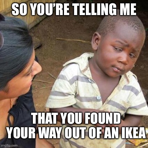 Third World Skeptical Kid | SO YOU’RE TELLING ME; THAT YOU FOUND YOUR WAY OUT OF AN IKEA | image tagged in memes,third world skeptical kid | made w/ Imgflip meme maker