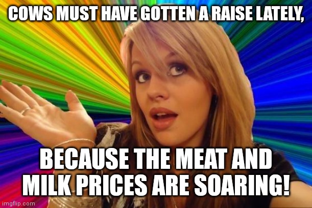 Not inflation, but a reasonable facsimile | COWS MUST HAVE GOTTEN A RAISE LATELY, BECAUSE THE MEAT AND MILK PRICES ARE SOARING! | image tagged in memes,dumb blonde,inflation,price | made w/ Imgflip meme maker
