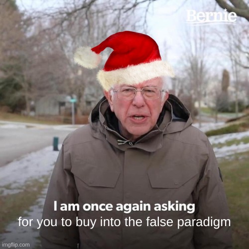 I Am Once Again Asking For Your Confused | for you to buy into the false paradigm | image tagged in bernie i am once again asking for your support,what can i say except delete this,false advertising,corruption,merry christmas | made w/ Imgflip meme maker
