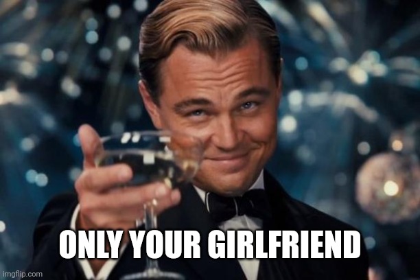 Leonardo Dicaprio Cheers Meme | ONLY YOUR GIRLFRIEND | image tagged in memes,leonardo dicaprio cheers | made w/ Imgflip meme maker