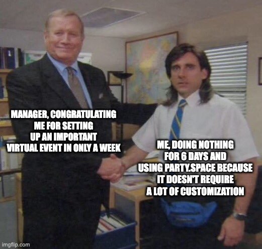 the office congratulations | MANAGER, CONGRATULATING ME FOR SETTING UP AN IMPORTANT VIRTUAL EVENT IN ONLY A WEEK; ME, DOING NOTHING FOR 6 DAYS AND USING PARTY.SPACE BECAUSE IT DOESN'T REQUIRE A LOT OF CUSTOMIZATION | image tagged in the office congratulations | made w/ Imgflip meme maker