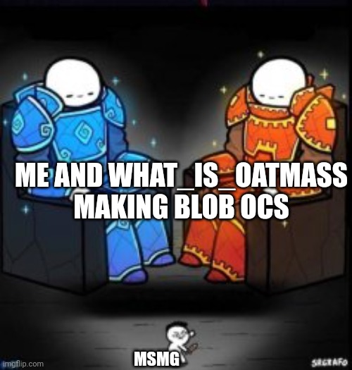 Lol its true | ME AND WHAT_IS_OATMASS MAKING BLOB OCS; MSMG | image tagged in two people sitting on chairs | made w/ Imgflip meme maker