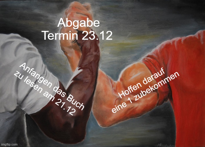 Epic Handshake | Abgabe Termin 23.12; Hoffen darauf eine 1 zubekommen; Anfangen das Buch zu lesen am 21.12 | image tagged in memes,epic handshake | made w/ Imgflip meme maker