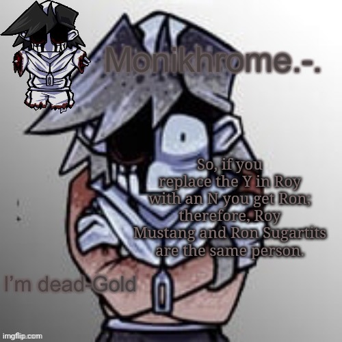 Frostbite moment (thanks Suction cup man) | So, if you replace the Y in Roy with an N you get Ron; therefore, Roy Mustang and Ron Sugartits are the same person. | image tagged in frostbite moment thanks suction cup man | made w/ Imgflip meme maker