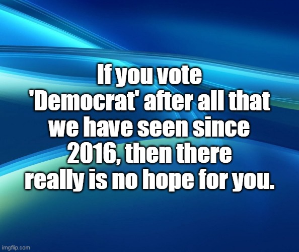 From creating fake hoaxes about Trump, to creating crisis after crisis, they are bad for the country. | If you vote 'Democrat' after all that we have seen since 2016, then there really is no hope for you. | image tagged in election fraud,democrats,liberal logic,stupid liberals,abortion is murder | made w/ Imgflip meme maker