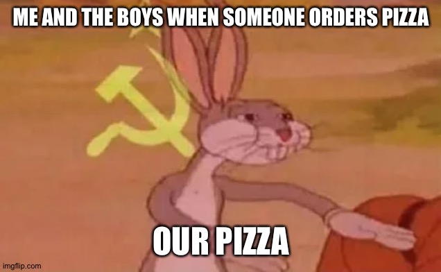 Bugs bunny communist |  ME AND THE BOYS WHEN SOMEONE ORDERS PIZZA; OUR PIZZA | image tagged in bugs bunny communist | made w/ Imgflip meme maker