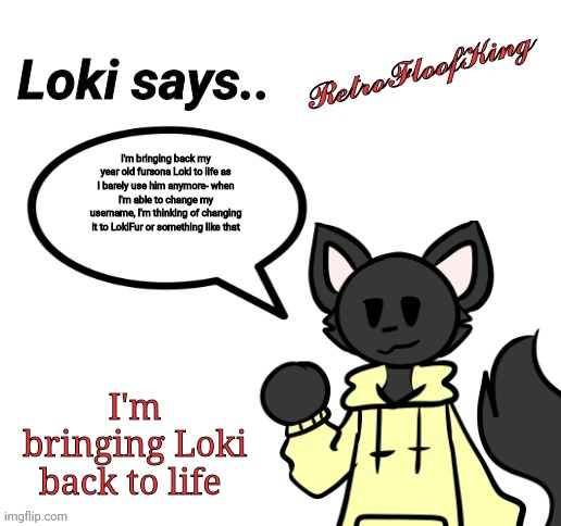 I'll still use Retro obviously, I'm just giving Loki a chance for awhile | I'm bringing back my year old fursona Loki to life as I barely use him anymore- when I'm able to change my username, I'm thinking of changing it to LokiFur or something like that; I'm bringing Loki back to life | image tagged in loki says by retrofloofking | made w/ Imgflip meme maker