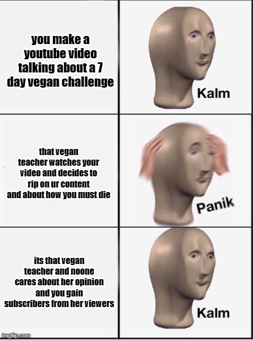 That vegan teacher is anti-meme | you make a youtube video talking about a 7 day vegan challenge; that vegan teacher watches your video and decides to rip on ur content and about how you must die; its that vegan teacher and noone cares about her opinion and you gain subscribers from her viewers | image tagged in reverse kalm panik | made w/ Imgflip meme maker