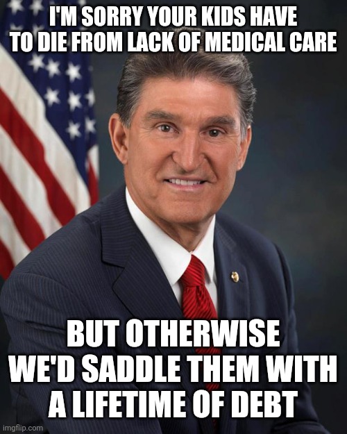 Finance capitalism is a suicide pact. | I'M SORRY YOUR KIDS HAVE TO DIE FROM LACK OF MEDICAL CARE; BUT OTHERWISE WE'D SADDLE THEM WITH A LIFETIME OF DEBT | image tagged in sen joe manchin,becuz munny | made w/ Imgflip meme maker