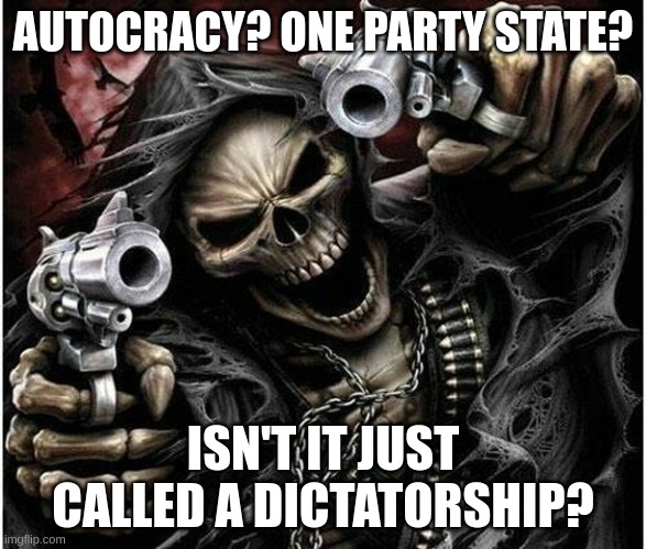 h | AUTOCRACY? ONE PARTY STATE? ISN'T IT JUST CALLED A DICTATORSHIP? | image tagged in badass skeleton | made w/ Imgflip meme maker