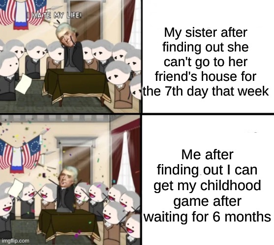 . | My sister after finding out she can't go to her friend's house for the 7th day that week; Me after finding out I can get my childhood game after waiting for 6 months | image tagged in thomas jefferson pig war | made w/ Imgflip meme maker