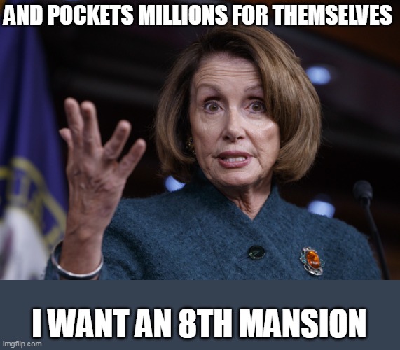 Good old Nancy Pelosi | AND POCKETS MILLIONS FOR THEMSELVES I WANT AN 8TH MANSION | image tagged in good old nancy pelosi | made w/ Imgflip meme maker