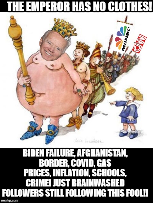 The Biden has no Clothes!! Just ignorant followers!!! |  THE EMPEROR HAS NO CLOTHES! BIDEN FAILURE, AFGHANISTAN, BORDER, COVID, GAS PRICES, INFLATION, SCHOOLS, CRIME! JUST BRAINWASHED FOLLOWERS STILL FOLLOWING THIS FOOL!! | image tagged in smilin biden,morons,idiots,stupid liberals,special kind of stupid,human stupidity | made w/ Imgflip meme maker