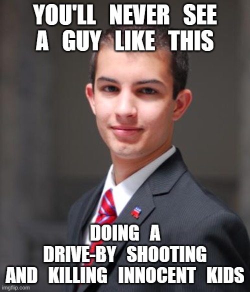 why is this meme so true? | YOU'LL   NEVER   SEE
A   GUY   LIKE   THIS; DOING   A
DRIVE-BY   SHOOTING
AND   KILLING   INNOCENT   KIDS | image tagged in college conservative,burn loot murder,lets go brandon,msm lies,belt loops matter,wake up | made w/ Imgflip meme maker