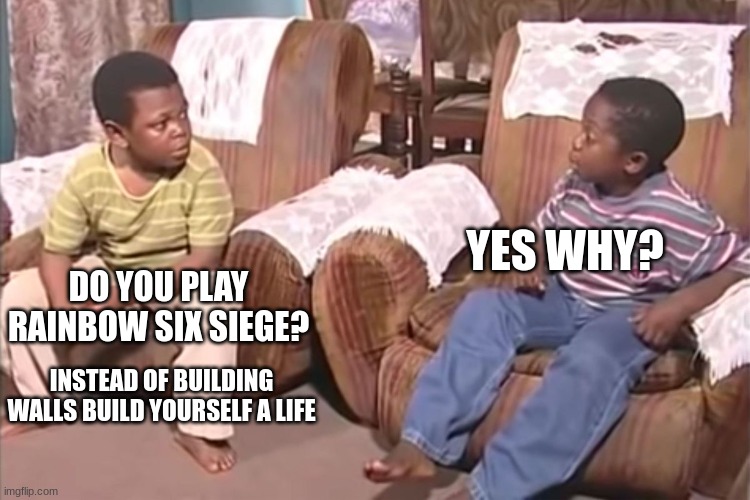 What did you say? | YES WHY? DO YOU PLAY RAINBOW SIX SIEGE? INSTEAD OF BUILDING WALLS BUILD YOURSELF A LIFE | image tagged in what did you say | made w/ Imgflip meme maker
