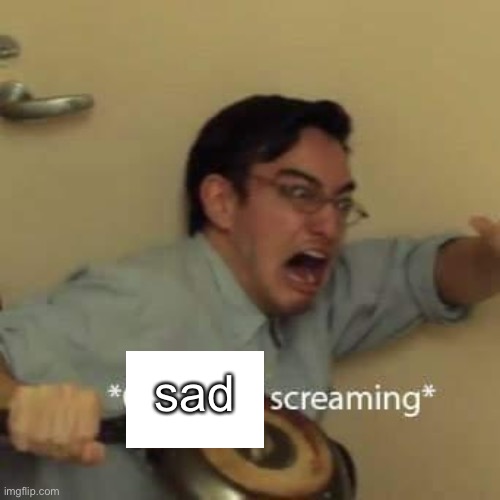 sad | image tagged in filthy frank confused scream | made w/ Imgflip meme maker