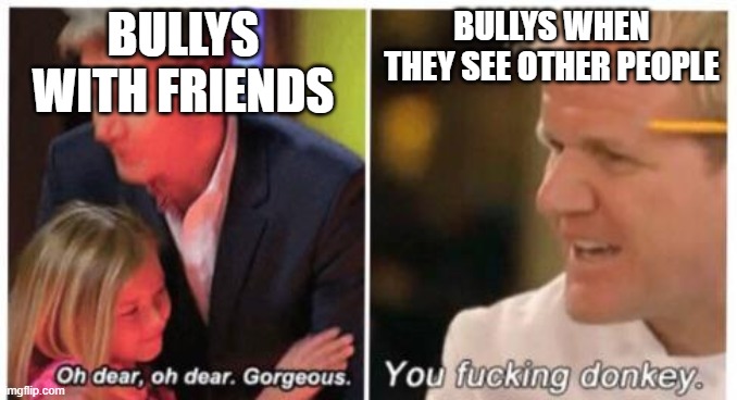 j | BULLYS WITH FRIENDS; BULLYS WHEN THEY SEE OTHER PEOPLE | image tagged in oh dear dear gorgeus,meme template | made w/ Imgflip meme maker