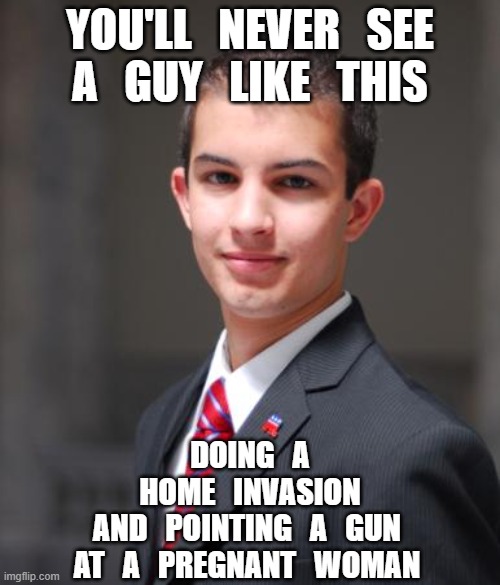 think, people, think. | YOU'LL   NEVER   SEE
A   GUY   LIKE   THIS; DOING   A
HOME   INVASION
AND   POINTING   A   GUN 
AT   A   PREGNANT   WOMAN | image tagged in college conservative,msm lies,burn loot murder,critical racist theory,cnn fake news,stupid liberals | made w/ Imgflip meme maker