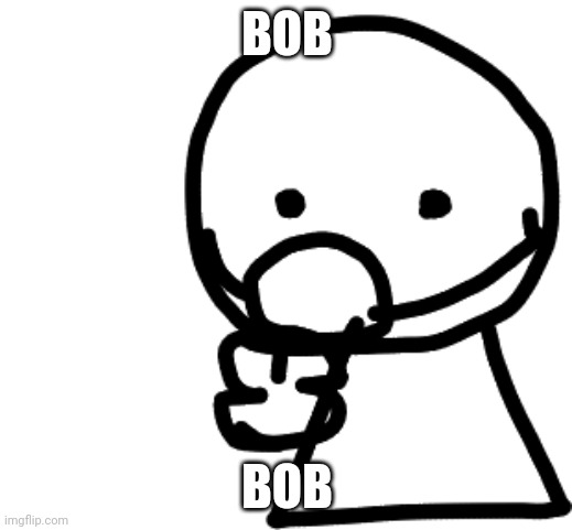 Bob |  BOB; BOB | image tagged in bob | made w/ Imgflip meme maker