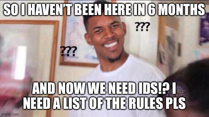 prolly don’t remember me lol | SO I HAVEN’T BEEN HERE IN 6 MONTHS; AND NOW WE NEED IDS!? I NEED A LIST OF THE RULES PLS | image tagged in black guy confused | made w/ Imgflip meme maker