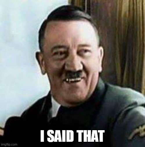 laughing hitler | I SAID THAT | image tagged in laughing hitler | made w/ Imgflip meme maker