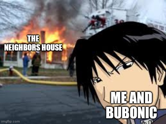 (Let's not tell mom about this) | THE NEIGHBORS HOUSE; ME AND BUBONIC | image tagged in roy mustang house fire | made w/ Imgflip meme maker