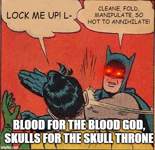 Batman Slapping Robin | LOCK ME UP! L-; CLEANE, FOLD, MANIPULATE, SO HOT TO ANNIHILATE! BLOOD FOR THE BLOOD GOD, SKULLS FOR THE SKULL THRONE | image tagged in memes,batman slapping robin | made w/ Imgflip meme maker