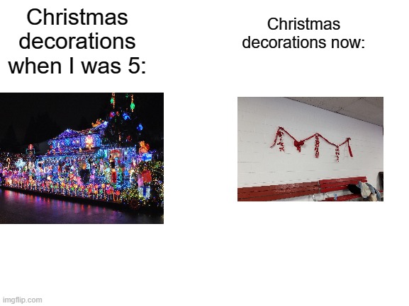 Happy Holidays | Christmas decorations when I was 5:; Christmas decorations now: | image tagged in blank white template,merry christmas,happy holidays | made w/ Imgflip meme maker