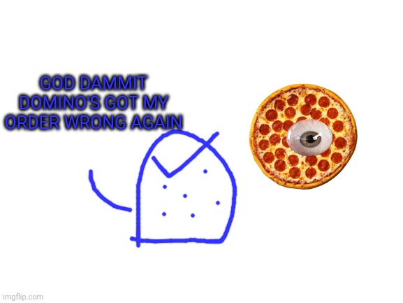 Blank White Template | GOD DAMMIT DOMINO'S GOT MY ORDER WRONG AGAIN | image tagged in blank white template | made w/ Imgflip meme maker