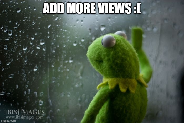 kermit window | ADD MORE VIEWS :( | image tagged in kermit window | made w/ Imgflip meme maker