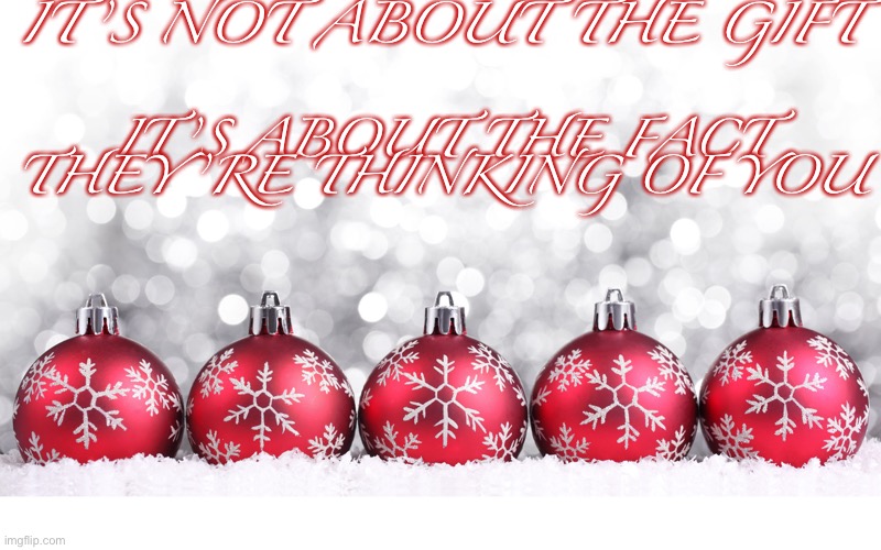 Gifts | IT’S NOT ABOUT THE GIFT; IT’S ABOUT THE FACT THEY’RE THINKING OF YOU | image tagged in christmas ornaments in sanow | made w/ Imgflip meme maker